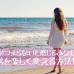 人生がつまらないと感じるあなたへ。日常を楽しく変える方法10選！