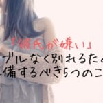 彼氏が嫌いになったらすぐに別れるべき？トラブルなく上手に別れるために準備するべき5つのこと