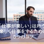 「仕事が楽しい」は叶う！楽しく仕事をするための5つのコツと好きなことを仕事にする5つのステップ
