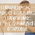 旦那がむかつく…妻がストレスを感じる旦那の行動とイライラを解消する6つの方法