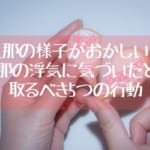 旦那の様子がおかしい！ 旦那の浮気に気づいたとき 取るべき5つの行動
