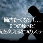 「働きたくない…」と感じる6つの原因と状況を変える3つのステップ